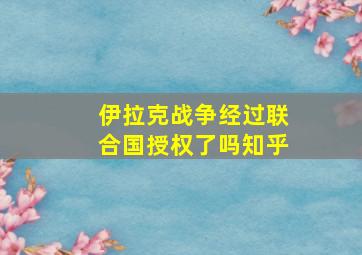 伊拉克战争经过联合国授权了吗知乎