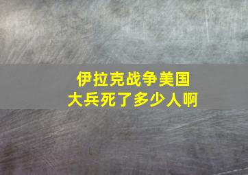 伊拉克战争美国大兵死了多少人啊