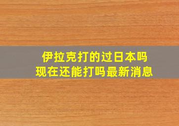 伊拉克打的过日本吗现在还能打吗最新消息