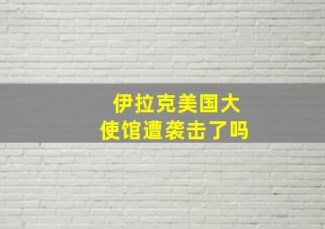 伊拉克美国大使馆遭袭击了吗