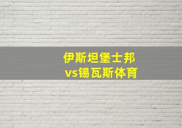 伊斯坦堡士邦vs锡瓦斯体育