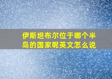 伊斯坦布尔位于哪个半岛的国家呢英文怎么说