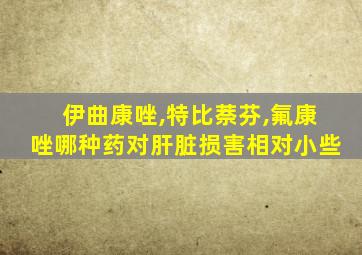 伊曲康唑,特比萘芬,氟康唑哪种药对肝脏损害相对小些