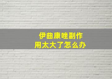 伊曲康唑副作用太大了怎么办