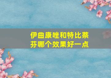 伊曲康唑和特比萘芬哪个效果好一点