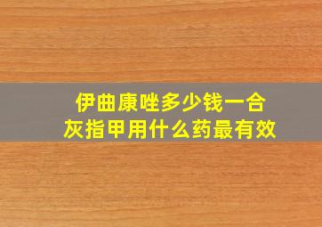 伊曲康唑多少钱一合灰指甲用什么药最有效