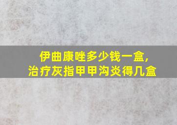 伊曲康唑多少钱一盒,治疗灰指甲甲沟炎得几盒