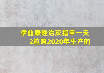 伊曲康唑治灰指甲一天2粒吗2020年生产的