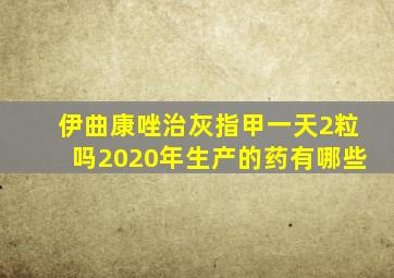 伊曲康唑治灰指甲一天2粒吗2020年生产的药有哪些