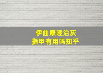 伊曲康唑治灰指甲有用吗知乎