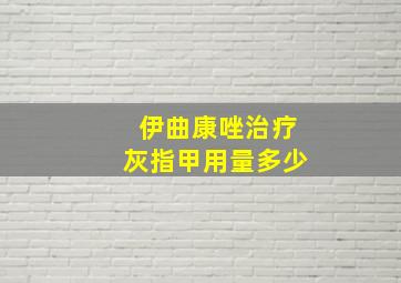 伊曲康唑治疗灰指甲用量多少