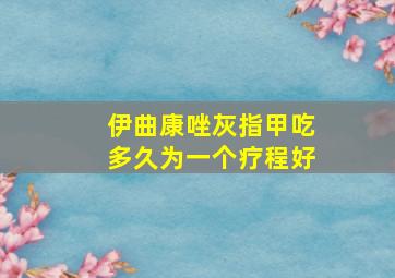 伊曲康唑灰指甲吃多久为一个疗程好