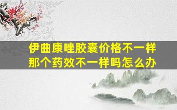 伊曲康唑胶囊价格不一样那个药效不一样吗怎么办