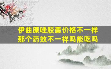 伊曲康唑胶囊价格不一样那个药效不一样吗能吃吗