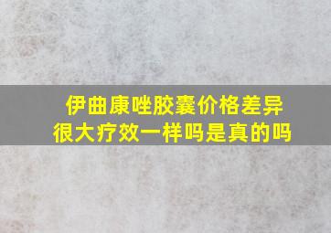 伊曲康唑胶囊价格差异很大疗效一样吗是真的吗