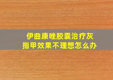 伊曲康唑胶囊治疗灰指甲效果不理想怎么办