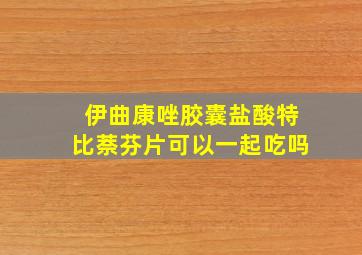 伊曲康唑胶囊盐酸特比萘芬片可以一起吃吗