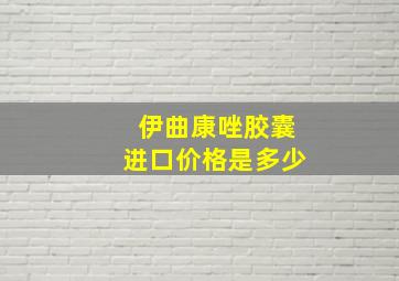 伊曲康唑胶囊进口价格是多少