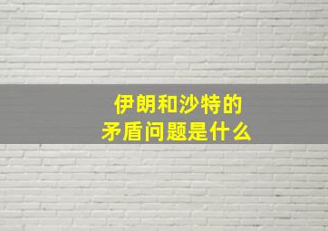 伊朗和沙特的矛盾问题是什么