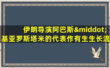 伊朗导演阿巴斯·基亚罗斯塔米的代表作有生生长流