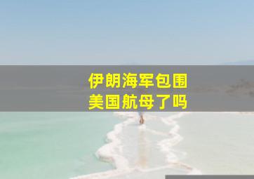 伊朗海军包围美国航母了吗