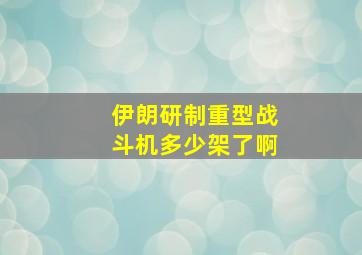 伊朗研制重型战斗机多少架了啊