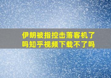 伊朗被指控击落客机了吗知乎视频下载不了吗