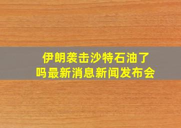 伊朗袭击沙特石油了吗最新消息新闻发布会