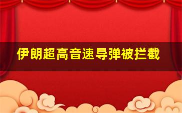 伊朗超高音速导弹被拦截