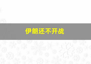 伊朗还不开战