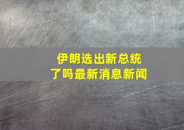 伊朗选出新总统了吗最新消息新闻