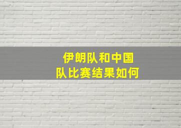 伊朗队和中国队比赛结果如何