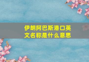 伊朗阿巴斯港口英文名称是什么意思