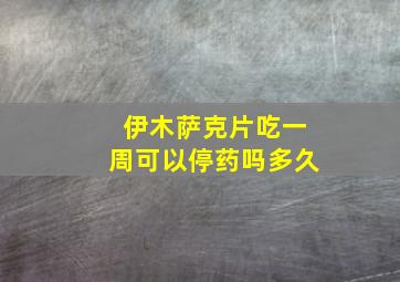 伊木萨克片吃一周可以停药吗多久