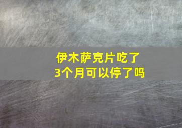 伊木萨克片吃了3个月可以停了吗