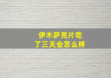 伊木萨克片吃了三天会怎么样