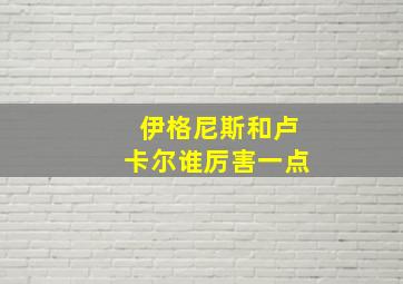 伊格尼斯和卢卡尔谁厉害一点