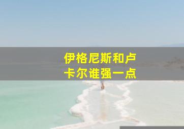 伊格尼斯和卢卡尔谁强一点