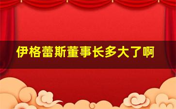 伊格蕾斯董事长多大了啊