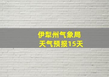 伊犁州气象局天气预报15天