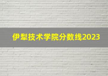 伊犁技术学院分数线2023