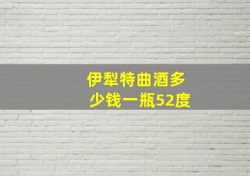 伊犁特曲酒多少钱一瓶52度