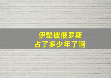 伊犁被俄罗斯占了多少年了啊