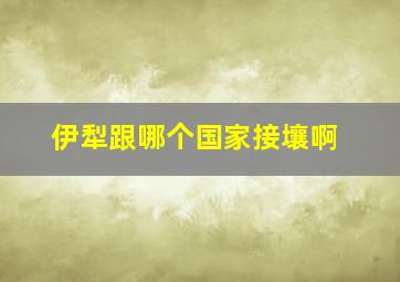 伊犁跟哪个国家接壤啊