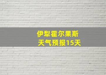 伊犁霍尔果斯天气预报15天