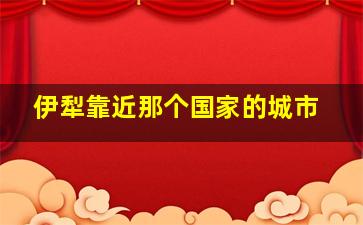 伊犁靠近那个国家的城市