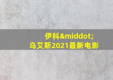 伊科·乌艾斯2021最新电影