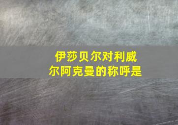 伊莎贝尔对利威尔阿克曼的称呼是