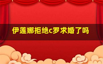 伊莲娜拒绝c罗求婚了吗