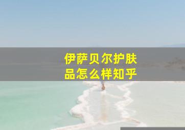 伊萨贝尔护肤品怎么样知乎